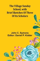 The Village Sunday School, with brief sketches of three of its scholars 9362999854 Book Cover