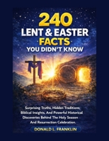 240 Lent & Easter Facts You Didn’t Know: Surprising Truths, Hidden Traditions, Biblical Insights, And Powerful Historical Discoveries Behind The Holy Season And Resurrection Celebration. B0GNQQNRCV Book Cover