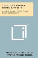 The Life Of George Fisher, 1795-1873: And The History Of The Fisher Family In Mississippi 1258202069 Book Cover