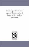Treatise upon the Estate and Rights of the Corporation of the City of New York, as Proprietors: Vol. I 1275674305 Book Cover