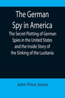 The German Spy in America; The Secret Plotting of German Spies in the United States and the Inside Story of the Sinking of the Lusitania 9355899688 Book Cover