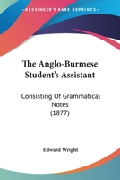 The Anglo-Burmese student's assistant. Consisting of grammatical notes with numerous examples and an 1120870461 Book Cover