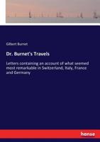 Dr. Burnet's Travels: or Letters Containing an Account of What Seemed Most Remarkable in Switzerland, Italy, France, and Germany, &c. 1014674018 Book Cover