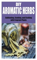 DIY Aromatic Herbs: Cultivating, Cooking, and Crafting with Fragrant Plants B0BVCWQRJL Book Cover