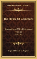 The House of Commons; Illustrations of its History and Practice 0469988819 Book Cover
