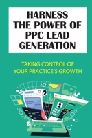 Harness The Power Of PPC Lead Generation: Taking Control Of Your Practice’s Growth: Ppc Lead Generation B09DJ1LMS2 Book Cover