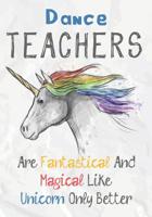 Dance Teachers Are Fantastical & Magical Like A Unicorn Only Better: Perfect Year End Graduation or Thank You Gift for Teachers, Teacher Appreciation Gift, Gift for all occasions, And for holidays (In 1073328600 Book Cover