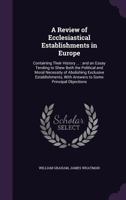 A review of ecclesiastical establishments in Europe. And an essay tending to shew both the political and moral necessity of abolishing exclusive ... some principal objections. The second edition 3337134254 Book Cover