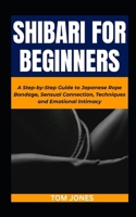 SHIBARI FOR BEGINNERS: A Step-by-Step Guide to Japanese Rope Bondage, Sensual Connection, Techniques and Emotional Intimacy B0FHG66JPK Book Cover