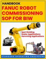 FANUC ROBOT COMMISSIONING SOP FOR BIW: Spot Welding, Sealer & Hemming Applications: STANDARD OPERATING PROCEDURE: A Practical, Step-by-Step ... Platforms (FANUC Industrial Robotics) B0H83BZVVG Book Cover