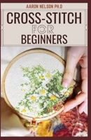 CROSS-STITCH FOR BEGINNERS: BEGINNERS AND DUMMIES GUIDE TO EMBROIDERY, CROSS-STITCHING, NEEDLEPOINT AND MORE B08R4FTXKQ Book Cover