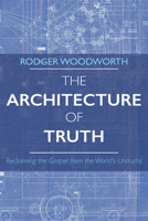 The Architecture of Truth: Reclaiming the Gospel from the World's Untruths 1666779024 Book Cover