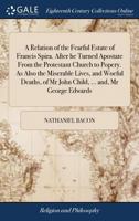 A relation of the fearful estate of Francis Spira. After he turned apostate from the protestant church to popery. As also the miserable lives, and ... of Mr John Child, ... and, Mr George Edwards 1171453728 Book Cover