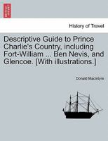 Descriptive Guide to Prince Charlie's Country, including Fort-William ... Ben Nevis, and Glencoe. [With illustrations.] 124113510X Book Cover
