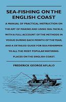 Sea-fishing On The English Coast: A Manual Of Practical Instruction On The Art Of Making And Using Sea-tackle : With A Full Account Of The Methods In ... For Sea-fishermen To All The Most Popular... 1015435122 Book Cover