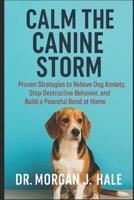 Calm the Canine Storm: Proven Strategies to Relieve Dog Anxiety, Stop Destructive Behavior, and Build a Peaceful Bond at Home B0FRM7J4FM Book Cover