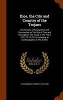 Ilios, the City and Country of the Trojans: The Results of Researches and Discoveries on The Site of Troy and Throughout The Troad in The Years ... Including an Autobiography of The Author 1016051360 Book Cover