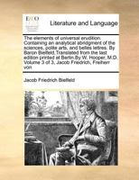 The elements of universal erudition. Containing an analytical abridgment of the sciences, polite arts, and belles lettres. By Baron ... Volume 3 of 3, Jacob Friedrich, Freiherr von 1170977286 Book Cover