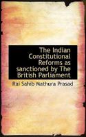 The Indian Constitutional Reforms: As Sanctioned by the British Parliament and Assented to by His Majesty the King-Emperor with a Foreward by the Hon. Sir Bipin Krishna Bose, Kt; C. I. E., Nagpur (Cla 1115602462 Book Cover