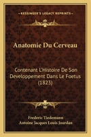 Anatomie Du Cerveau: Contenant l'Histoire de Son Developpement Dan Le Foetus: Avec Une Exposition Comparative de Sa Structure Dan Les Animaux / /C Par Fr�d�ric Tiedemann; Traduite de l'Allemand ... Pa 1021670510 Book Cover