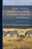 Pure Saddle-horses and How to Breed Them in Australia: Together With a Consideration of the History and Merits of the English, Arab, Andalusian, & Australian Breeds of Horses 1014006929 Book Cover