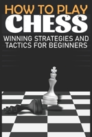 How to Play Chess Winning Strategies and Tactics for Beginners: A Beginner's Guide to Learning the Chess Game, Pieces, Board, Rules, & Strategies B08QW65TLV Book Cover