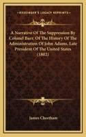 A Narrative Of The Suppression By Colonel Burr, Of The History Of The Administration Of John Adams, Late President Of The United States 1104597918 Book Cover