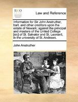 Information for Sir John Anstruther, bart. and other creditors upon the estate of Newark; against the principal and masters of the United College ... Leonard, in the university of St. Andrews. 117084006X Book Cover