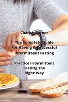The Complete Guide For Having A Successful Intermittent Fasting: Practice Intermittent Fasting The Right Way 9990434972 Book Cover