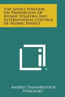 The Soviet Position on Prohibition of Atomic Weapons and International Control of Atomic Energy 1258645254 Book Cover
