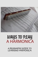 Ways To Play A Harmonica: A Beginner's Guide To Learning Harmonica: How Hard To Play Harmonica B095GDFFT9 Book Cover