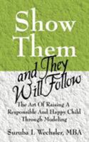 Show Them And They Will Follow: The Art Of Raising A Responsible And Happy Child Through Modeling 1598001205 Book Cover