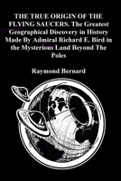 THE TRUE ORIGIN OF THE FLYING SAUCERS. The Greatest Geographical Discovery in History Made By Admiral Richard E. Bird in the Mysterious Land Beyond Th 171694550X Book Cover