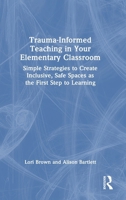 Trauma-Informed Teaching in Your Elementary Classroom: Simple Strategies to Create Inclusive, Safe Spaces as the First Step to Learning 1032707933 Book Cover