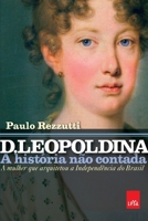 D. Leopoldina - A História não Contada: A Mulher que Arquitetou a Independência do Brasil 8544105106 Book Cover