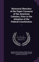 Historical Sketches of the Paper Currency of the American Colonies, Prior to the Adoption of the Federal Constitution .. 1346862109 Book Cover