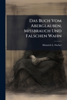 Das Buch Vom Aberglauben, Missbrauch Und Falschen Wahn: Ein Nöthiger Beytrag Zum Unterricht-, Noth- Und Hülfsbüchlein... 1247626989 Book Cover