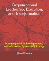 Organizational Leadership, Execution, and Transformation: Managing Artificial Intelligence (AI) and Information Systems (IS) Strategy (IS & AI STRATEGY) B0F9P4JYZJ Book Cover