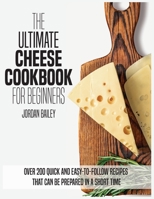 The Ultimate Cheese Cookbook For Beginners: Over 200 quick and easy-to-follow recipes that can be prepared in a short time 1803216697 Book Cover