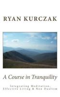 A Course in Tranquility: Integrating Meditation, Effective Living, and Non Dualism 1477678786 Book Cover