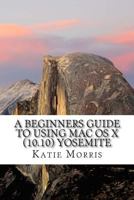 A Beginners Guide to Using Mac OS X (10.10) Yosemite: A Guide to Unplugging You Windows PC and Becoming a Mac User 1503022315 Book Cover