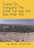Come On Everyone! The Israel Trip was Not Bad After All!: A Pictorial Book of Highlights of the Seven Day Tour 1494277964 Book Cover