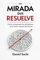 La mirada que resuelve: Como comprender los problemas para tomar mejores decisiones (Spanish Edition) B0GYSSJK5F Book Cover