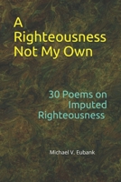 A Righteousness Not My Own: 30 Devotional Poems On Imputed Righteousness 1792003099 Book Cover