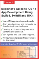 Beginner's Guide to iOS 14 App Development Using Swift 5, SwiftUI and UIKit: Develop 8 Practical Apps Including a 2D SpriteKit and a 3D SceneKit Game B08M8GVZ68 Book Cover
