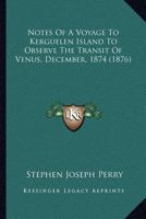 Notes Of A Voyage To Kerguelen Island To Observe The Transit Of Venus, December, 1874 1297024621 Book Cover