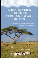 A BEGINNER'S GUIDE TO AFRICAN DWARF GOATS: RAISING, HEALTH REQUIREMENTS, FEEDING, AND BREEDING B0F5X742HS Book Cover