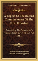 A Report Of The Record Commissioners Of The City Of Boston: Containing The Selectmen's Minutes From 1742-43 To 1753 1168108357 Book Cover