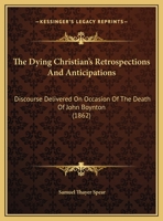 The Dying Christian's Retrospections And Antipicipations: Discourse Delivered On Occasion Of The Death Of John Boynton,may 4,1862 128673813X Book Cover