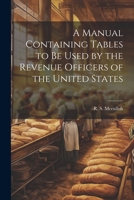 A Manual Containing Tables to be Used by the Revenue Officers of the United States 1022122509 Book Cover